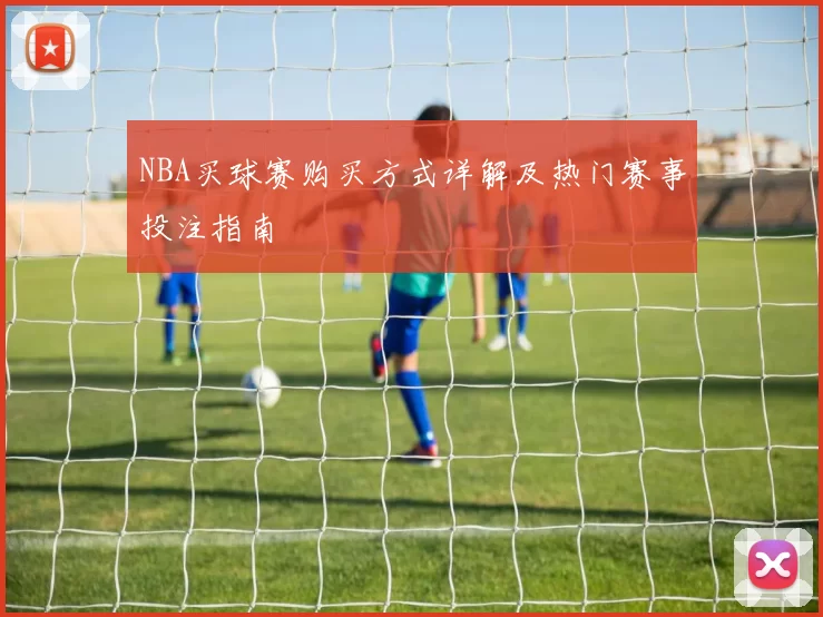 NBA买球赛购买方式详解及热门赛事投注指南