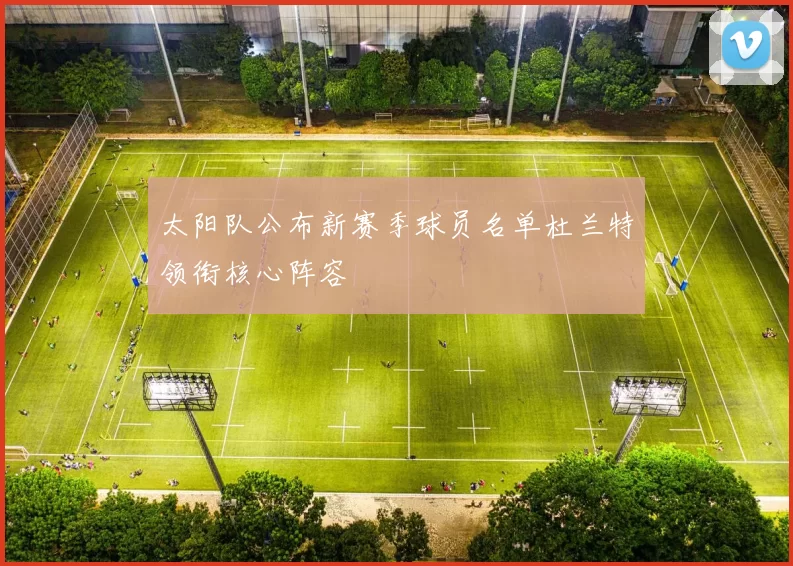 太阳队公布新赛季球员名单杜兰特领衔核心阵容