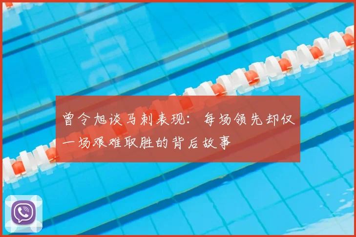 曾令旭谈马刺表现:每场领先却仅一场艰难取胜的背后故事