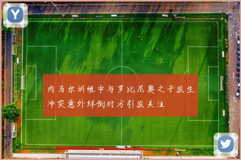内马尔训练中与罗比尼奥之子发生冲突意外绊倒对方引发关注