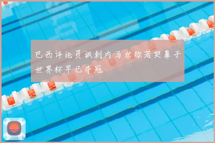 巴西评论员讽刺内马尔称若哭鼻子世界杯早已夺冠
