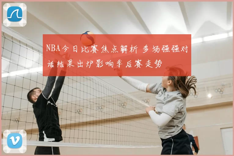 NBA今日比赛焦点解析 多场强强对话结果出炉影响季后赛走势