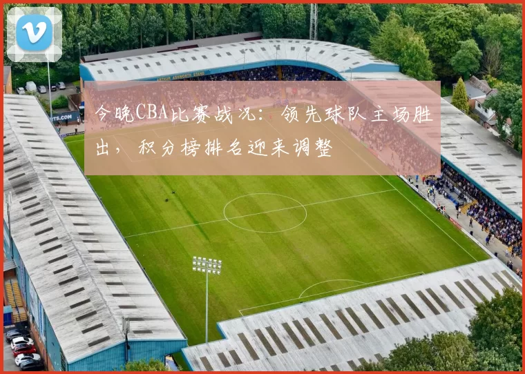 今晚CBA比赛战况：领先球队主场胜出，积分榜排名迎来调整