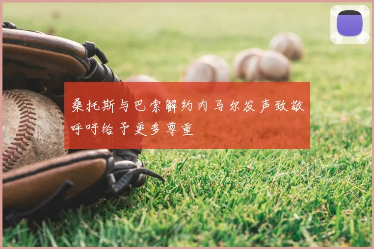 桑托斯与巴索解约内马尔发声致敬呼吁给予更多尊重