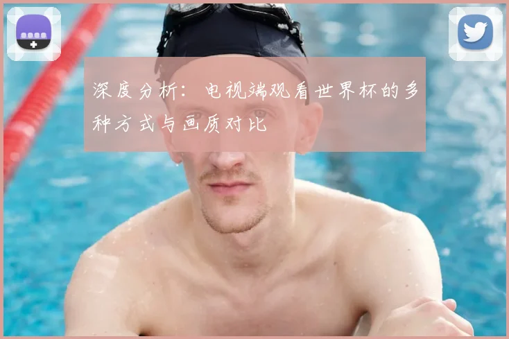深度分析：电视端观看世界杯的多种方式与画质对比