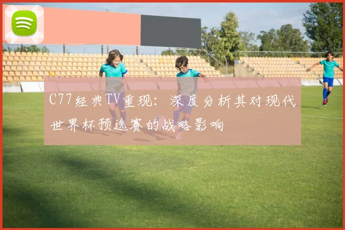 C77经典TV重现：深度分析其对现代世界杯预选赛的战略影响