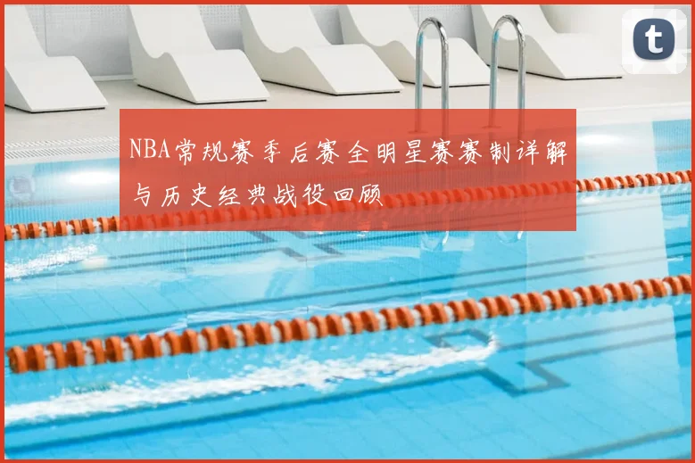 NBA常规赛季后赛全明星赛赛制详解与历史经典战役回顾