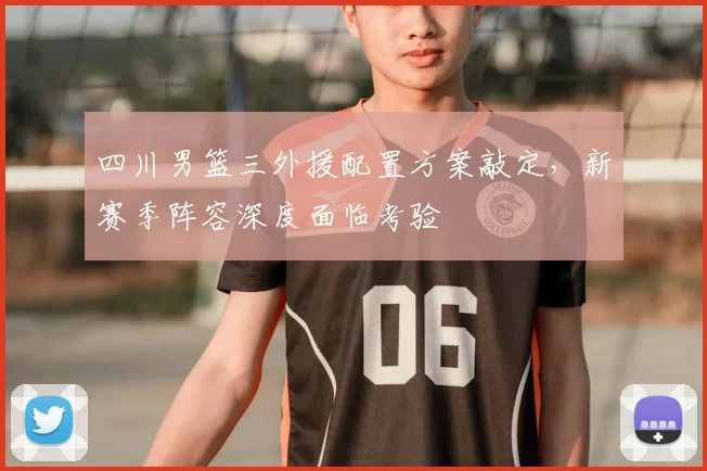 四川男篮三外援配置方案敲定,新赛季阵容深度面临考验