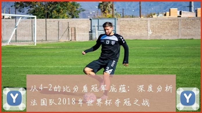 从4-2的比分看冠军底蕴:深度分析法国队2018年世界杯夺冠之战