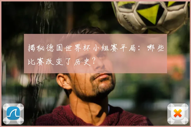 揭秘德国世界杯小组赛平局:哪些比赛改变了历史?