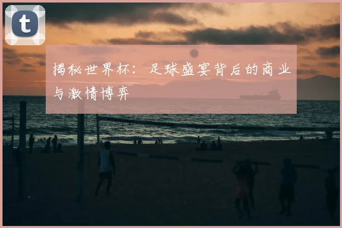 揭秘世界杯：足球盛宴背后的商业与激情博弈