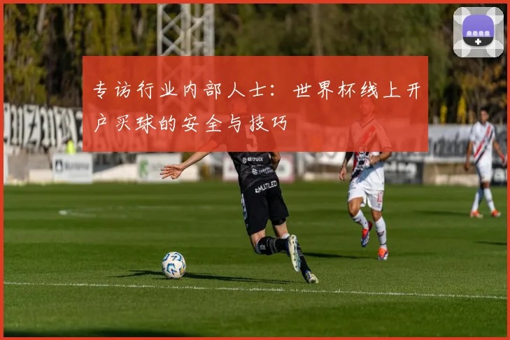 专访行业内部人士：世界杯线上开户买球的安全与技巧