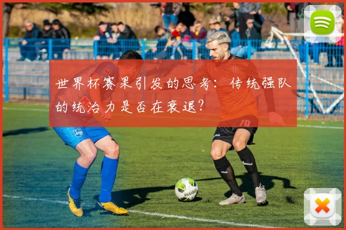 世界杯赛果引发的思考:传统强队的统治力是否在衰退?