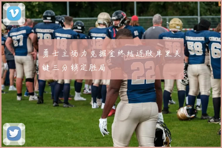 勇士主场力克掘金终结连败库里关键三分锁定胜局