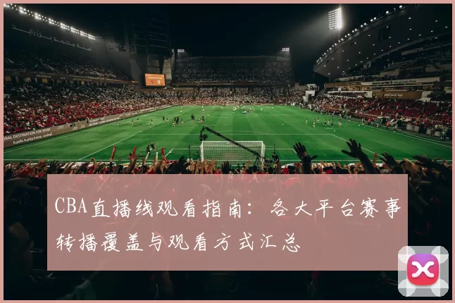 CBA直播线观看指南：各大平台赛事转播覆盖与观看方式汇总