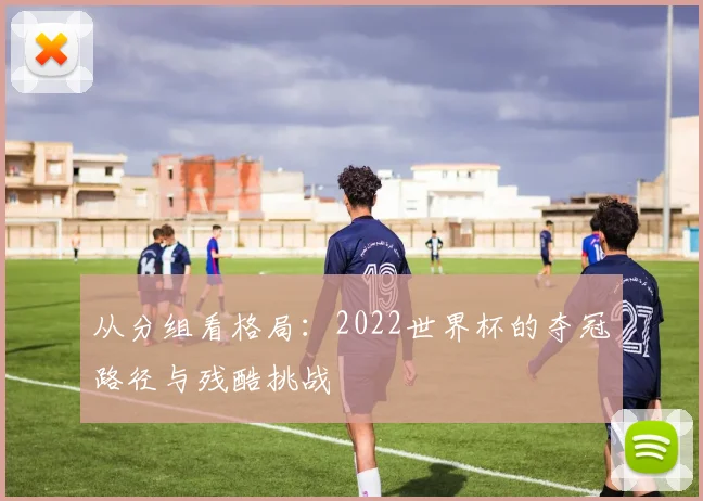 从分组看格局:2022世界杯的夺冠路径与残酷挑战