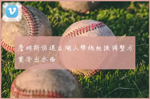 詹姆斯伤退后湖人锋线轮换调整方案浮出水面