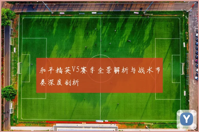 和平精英V5赛季全景解析与战术节奏深度剖析