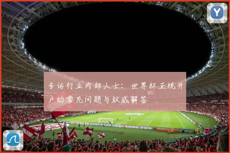 专访行业内部人士：世界杯正规开户的常见问题与权威解答