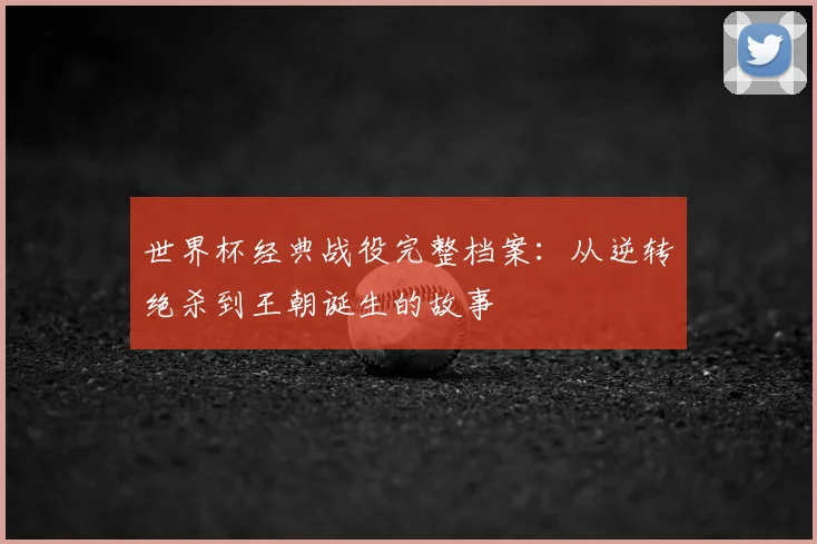 世界杯经典战役完整档案：从逆转绝杀到王朝诞生的故事