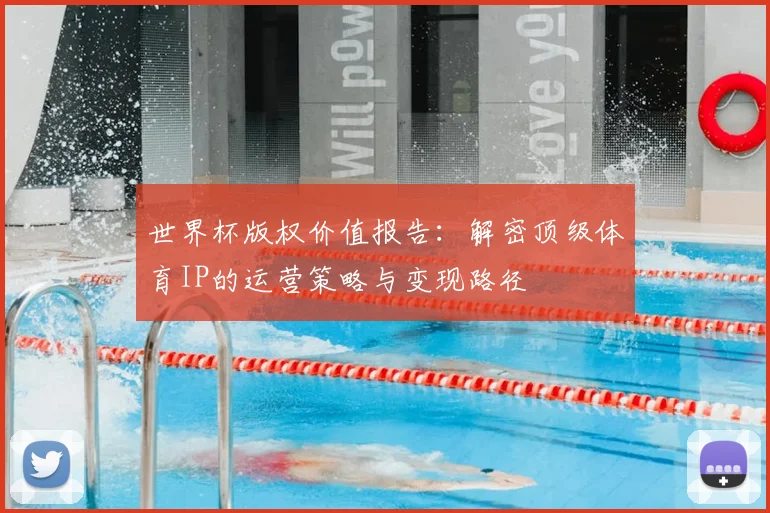 世界杯版权价值报告：解密顶级体育IP的运营策略与变现路径