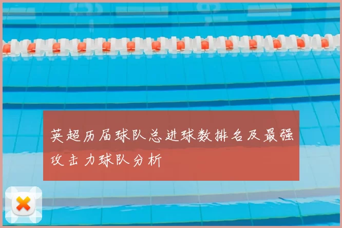 英超历届球队总进球数排名及最强攻击力球队分析