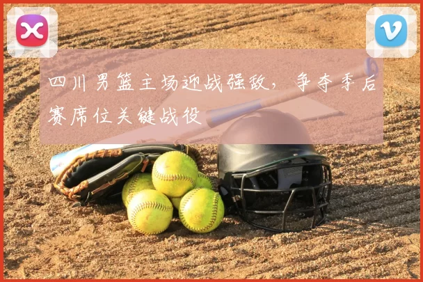 四川男篮主场迎战强敌，争夺季后赛席位关键战役