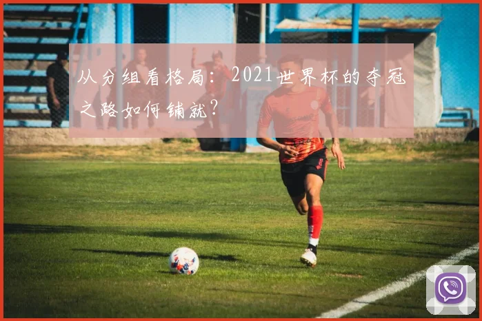 从分组看格局:2021世界杯的夺冠之路如何铺就?