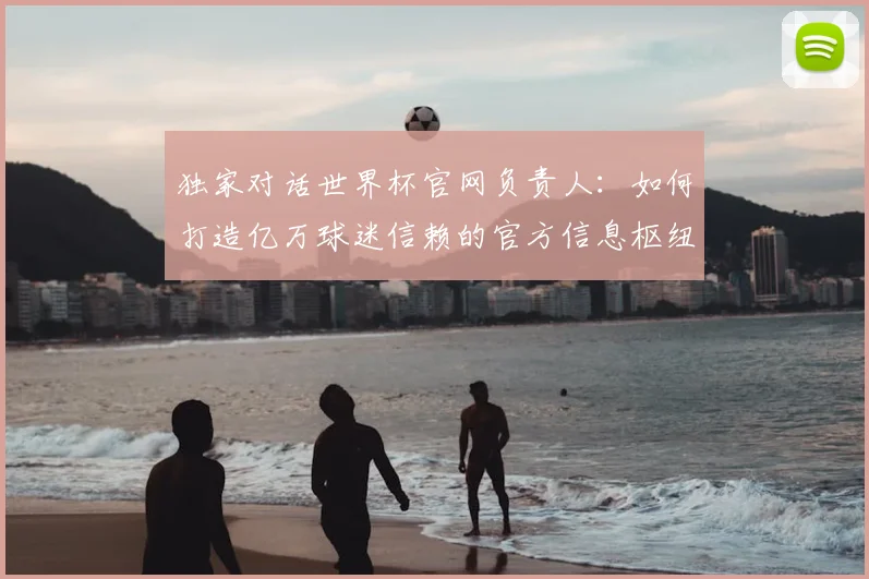 独家对话世界杯官网负责人：如何打造亿万球迷信赖的官方信息枢纽？