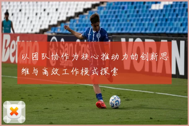 以团队协作为核心推动力的创新思维与高效工作模式探索