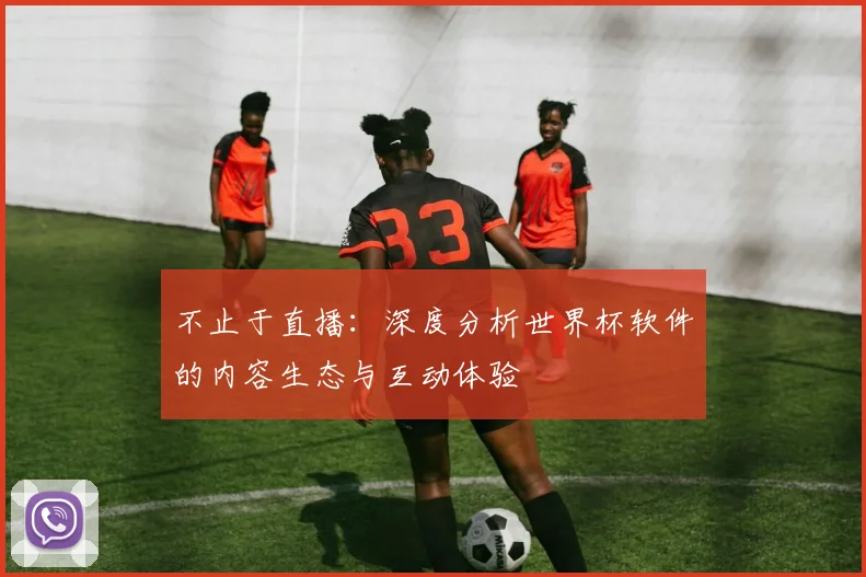 不止于直播：深度分析世界杯软件的内容生态与互动体验