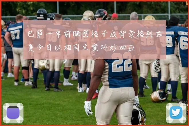 巴萨一年前晒图格子成背景格列兹曼今日以相同文案巧妙回应