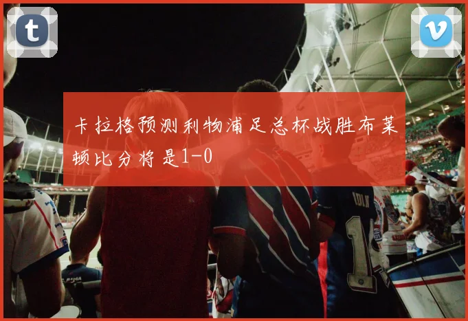 卡拉格预测利物浦足总杯战胜布莱顿比分将是1-0