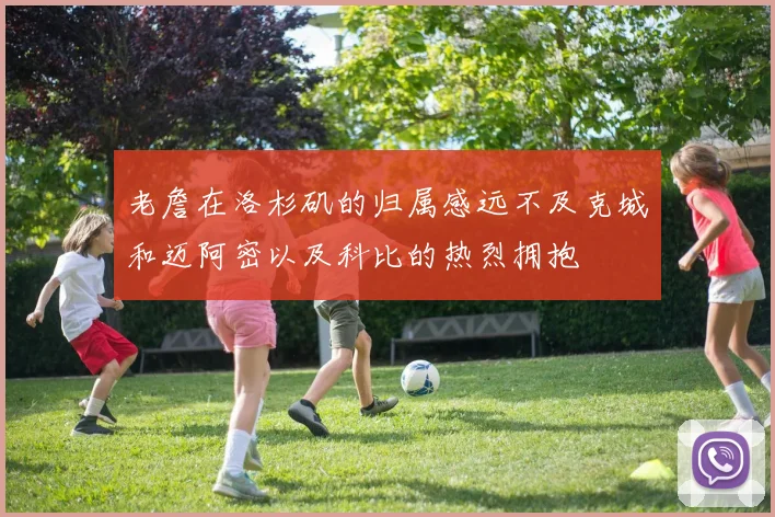 老詹在洛杉矶的归属感远不及克城和迈阿密以及科比的热烈拥抱