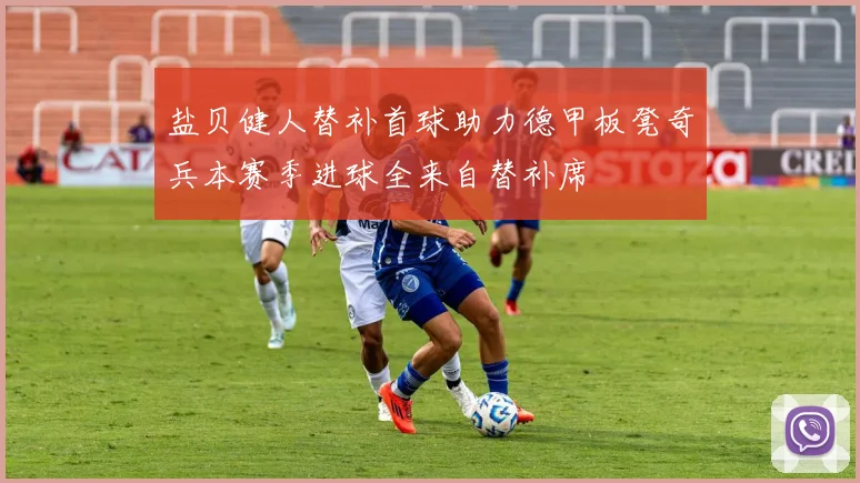 盐贝健人替补首球助力德甲板凳奇兵本赛季进球全来自替补席