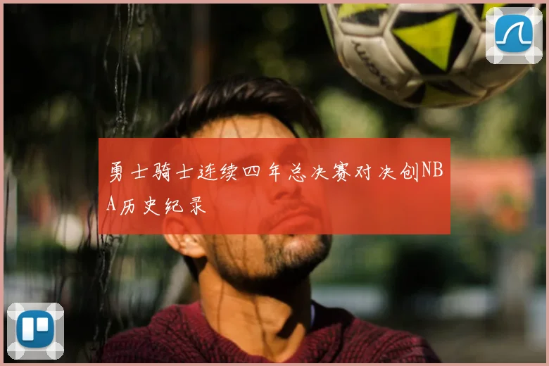 勇士骑士连续四年总决赛对决创NBA历史纪录