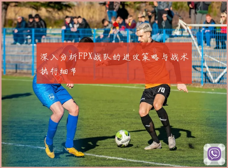 深入分析FPX战队的进攻策略与战术执行细节