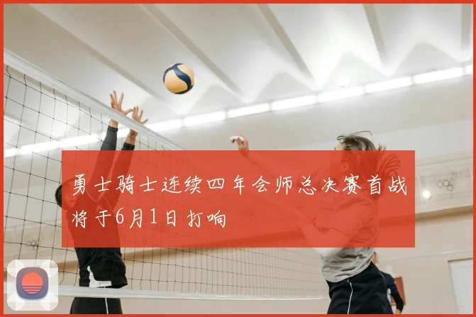 勇士骑士连续四年会师总决赛首战将于6月1日打响