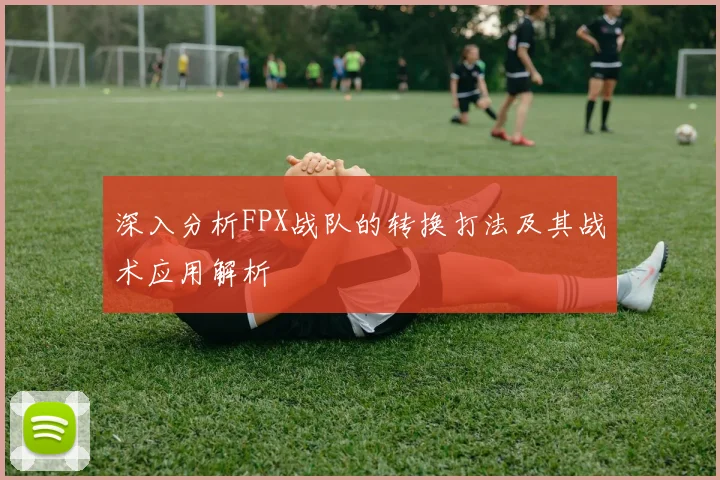 深入分析FPX战队的转换打法及其战术应用解析