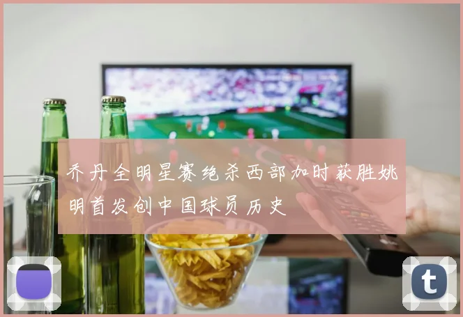 乔丹全明星赛绝杀西部加时获胜姚明首发创中国球员历史