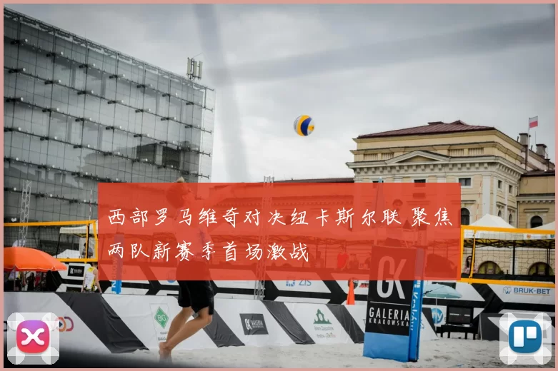 西部罗马维奇对决纽卡斯尔联 聚焦两队新赛季首场激战