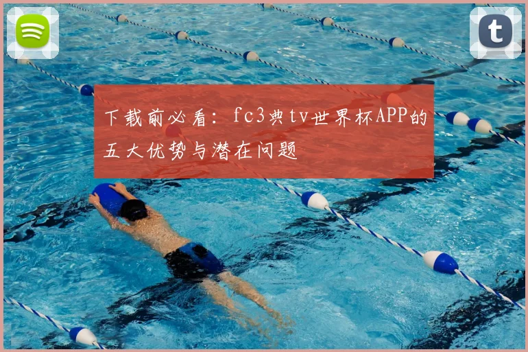 下载前必看:fc3典tv世界杯APP的五大优势与潜在问题