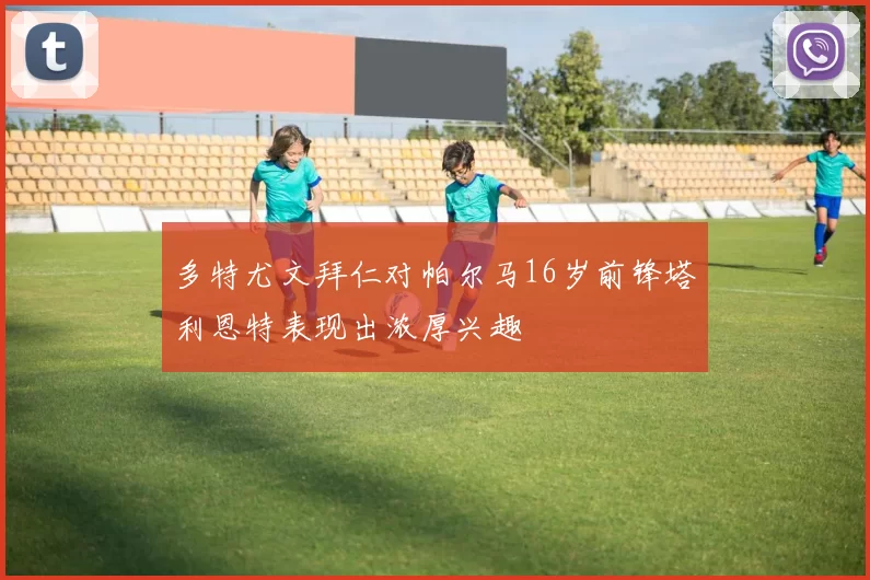 多特尤文拜仁对帕尔马16岁前锋塔利恩特表现出浓厚兴趣