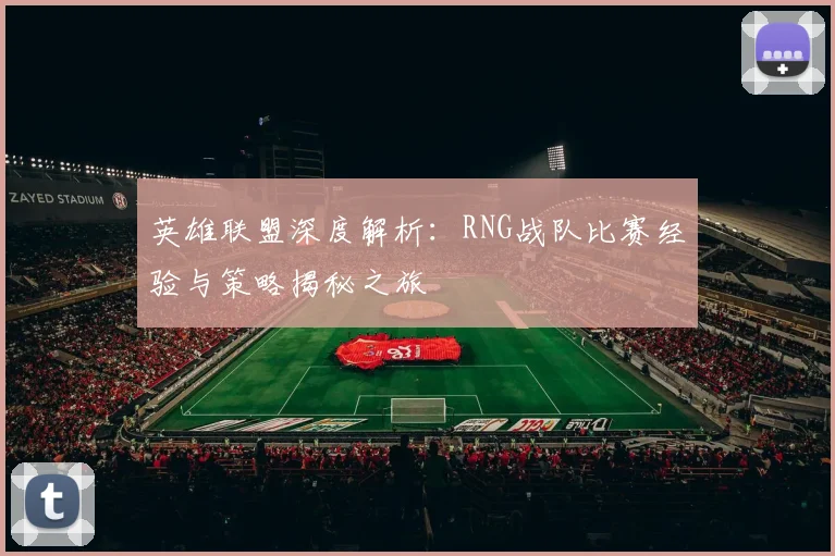 英雄联盟深度解析：RNG战队比赛经验与策略揭秘之旅