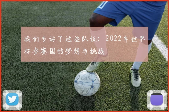 我们专访了这些队伍：2022年世界杯参赛国的梦想与挑战