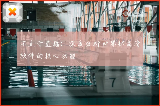 不止于直播：深度分析世界杯高清软件的核心功能