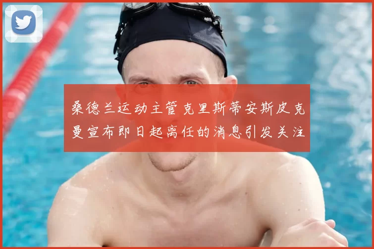 桑德兰运动主管克里斯蒂安斯皮克曼宣布即日起离任的消息引发关注