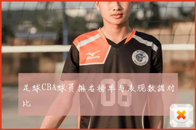 足球CBA球员排名榜单与表现数据对比