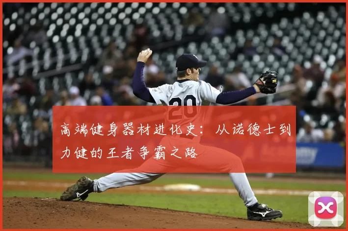 高端健身器材进化史：从诺德士到力健的王者争霸之路