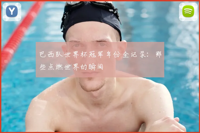 巴西队世界杯冠军年份全记录：那些点燃世界的瞬间